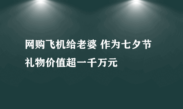 网购飞机给老婆 作为七夕节礼物价值超一千万元