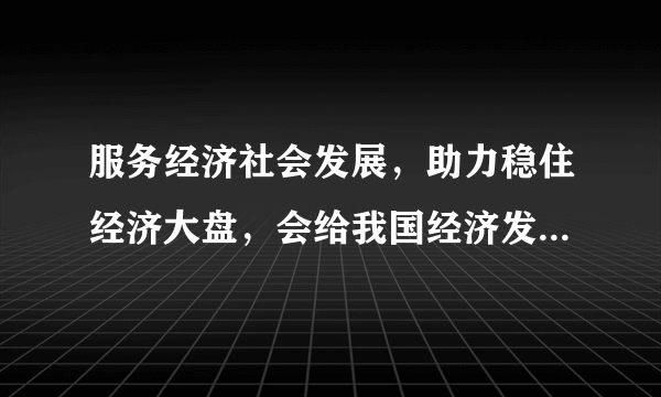 服务经济社会发展，助力稳住经济大盘，会给我国经济发展带来哪些改变？