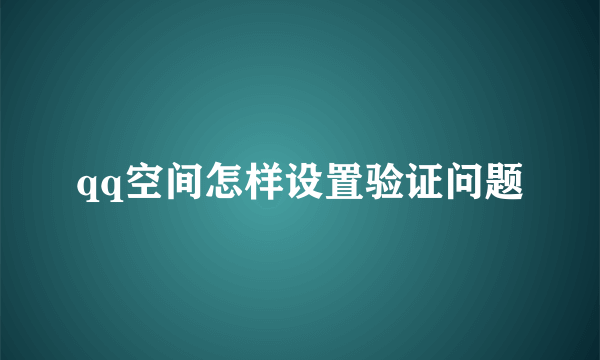 qq空间怎样设置验证问题