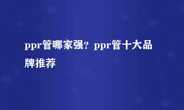 ppr管哪家强？ppr管十大品牌推荐