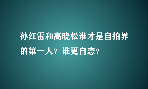 孙红雷和高晓松谁才是自拍界的第一人？谁更自恋？