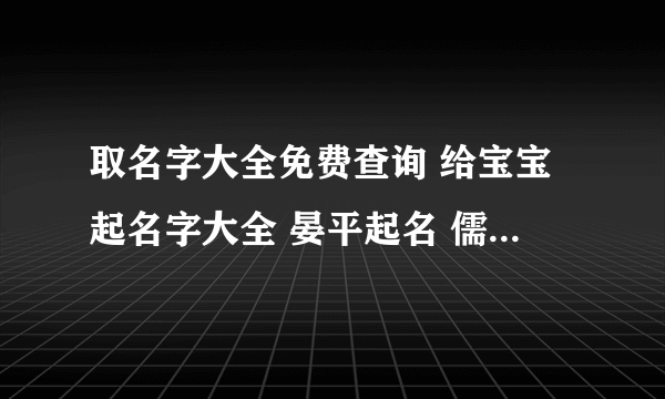 取名字大全免费查询 给宝宝起名字大全 晏平起名 儒雅大气的女孩名字