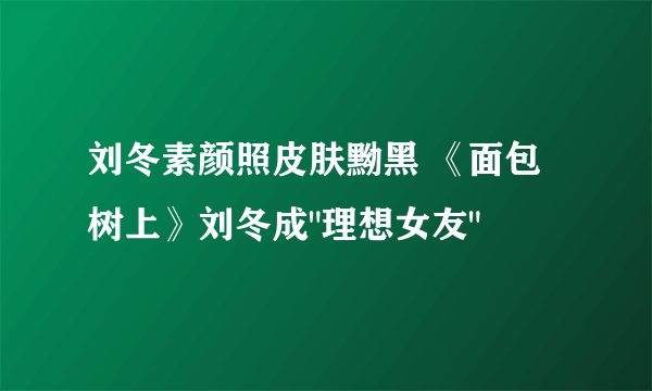 刘冬素颜照皮肤黝黑 《面包树上》刘冬成