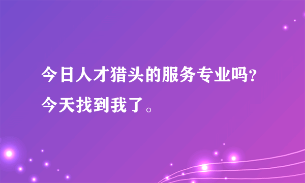 今日人才猎头的服务专业吗？今天找到我了。