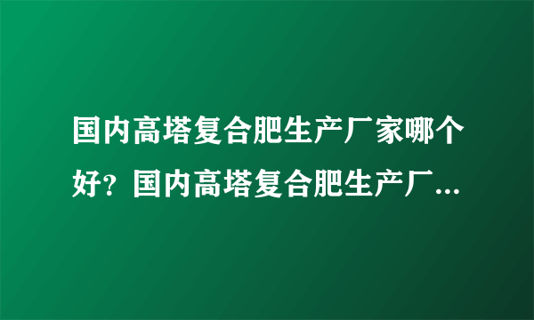 国内高塔复合肥生产厂家哪个好？国内高塔复合肥生产厂家哪家好？