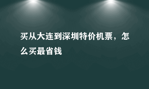 买从大连到深圳特价机票，怎么买最省钱