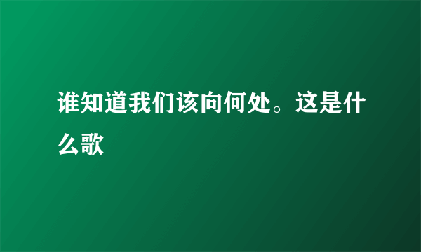 谁知道我们该向何处。这是什么歌