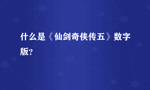 什么是《仙剑奇侠传五》数字版？