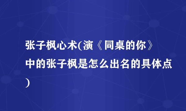 张子枫心术(演《同桌的你》中的张子枫是怎么出名的具体点)