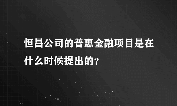 恒昌公司的普惠金融项目是在什么时候提出的？