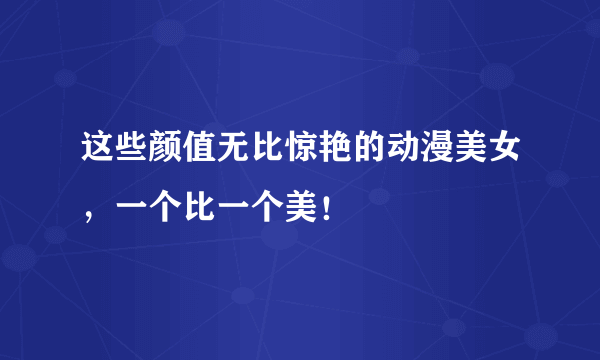 这些颜值无比惊艳的动漫美女，一个比一个美！