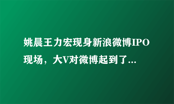 姚晨王力宏现身新浪微博IPO现场，大V对微博起到了什么作用？