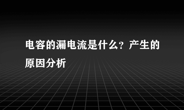 电容的漏电流是什么？产生的原因分析