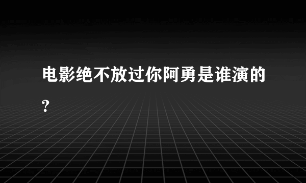 电影绝不放过你阿勇是谁演的？