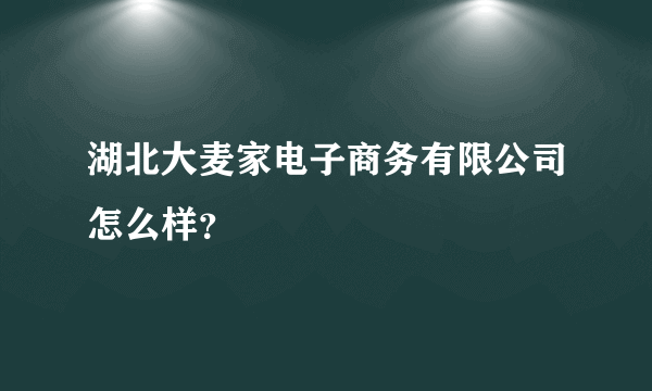 湖北大麦家电子商务有限公司怎么样？