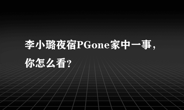 李小璐夜宿PGone家中一事，你怎么看？