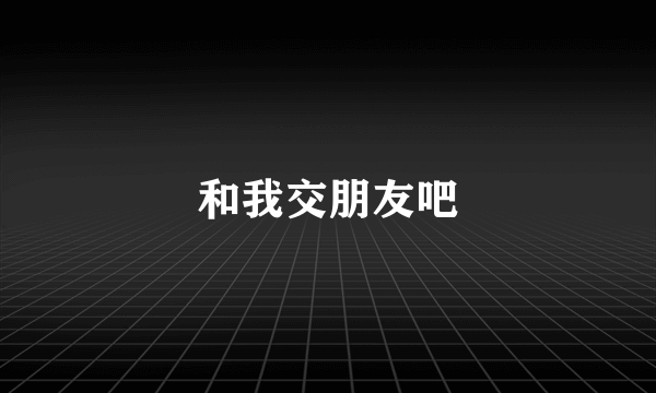 和我交朋友吧