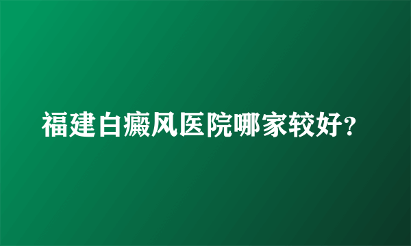 福建白癜风医院哪家较好？