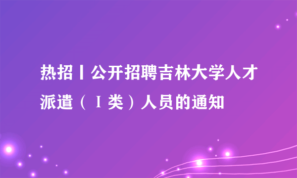 热招丨公开招聘吉林大学人才派遣（Ⅰ类）人员的通知