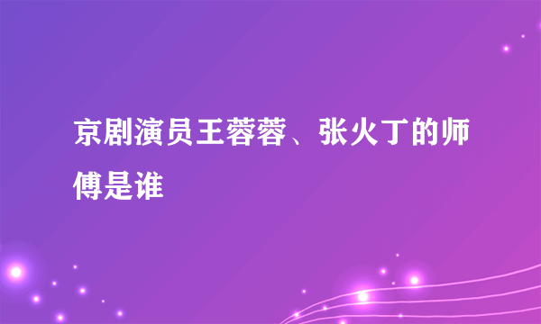 京剧演员王蓉蓉、张火丁的师傅是谁