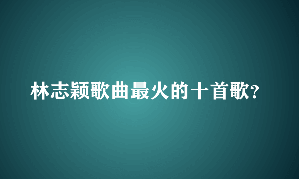 林志颖歌曲最火的十首歌？