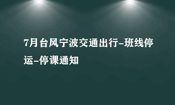 7月台风宁波交通出行-班线停运-停课通知