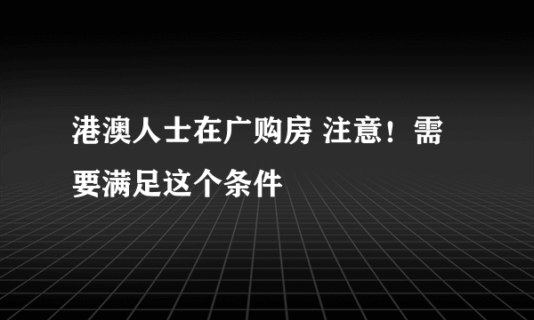 港澳人士在广购房 注意！需要满足这个条件