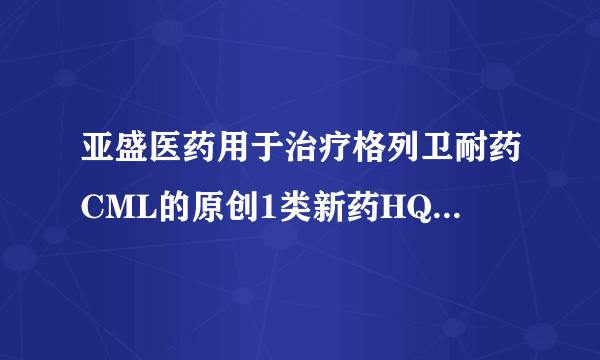 亚盛医药用于治疗格列卫耐药CML的原创1类新药HQP1351临床I期结果首发 为国内首个第三代BCR-ABL抑制剂