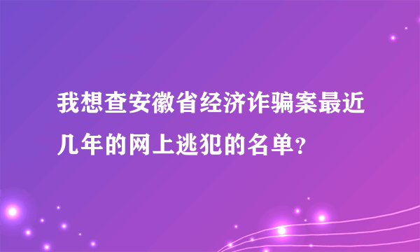 我想查安徽省经济诈骗案最近几年的网上逃犯的名单？