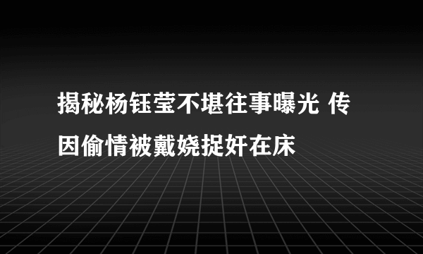 揭秘杨钰莹不堪往事曝光 传因偷情被戴娆捉奸在床