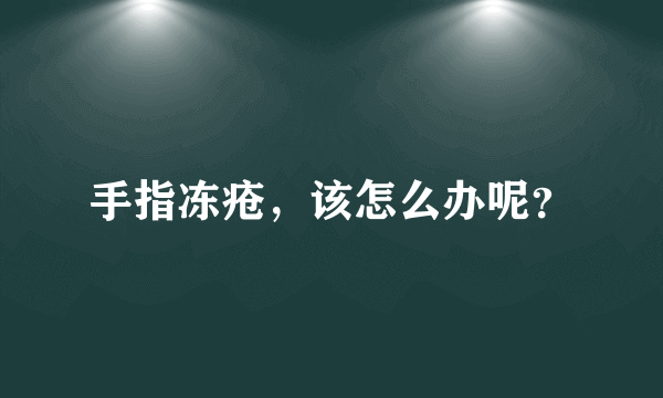 手指冻疮，该怎么办呢？