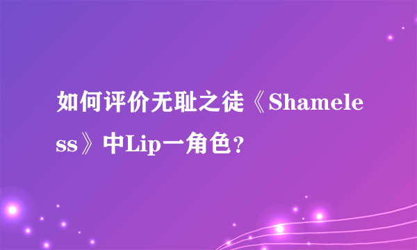 如何评价无耻之徒《Shameless》中Lip一角色？