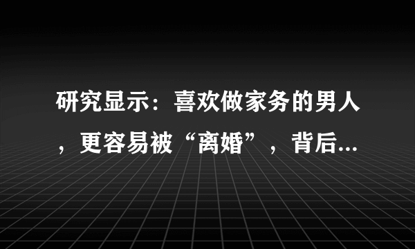 研究显示：喜欢做家务的男人，更容易被“离婚”，背后原因很现实