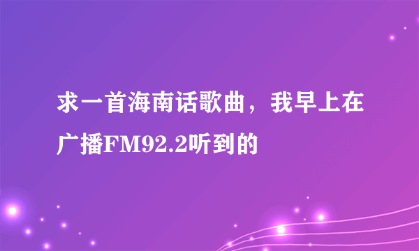 求一首海南话歌曲，我早上在广播FM92.2听到的