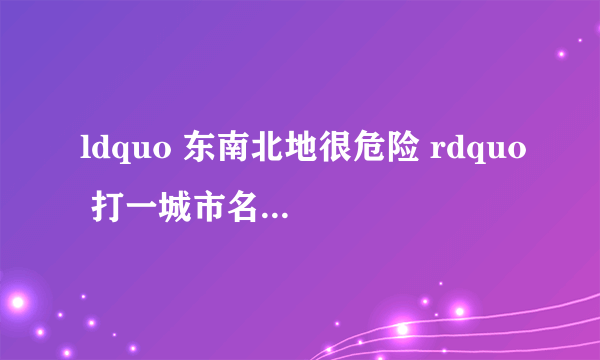 ldquo 东南北地很危险 rdquo 打一城市名 东南北地很危险是指那个城市