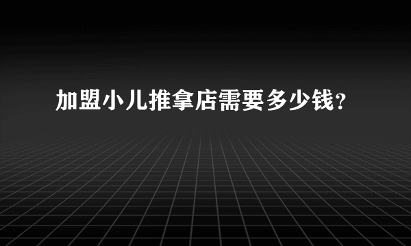 加盟小儿推拿店需要多少钱？