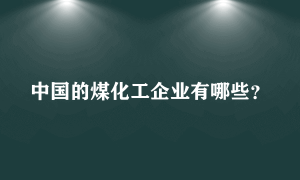 中国的煤化工企业有哪些？