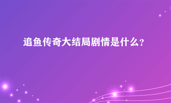 追鱼传奇大结局剧情是什么？