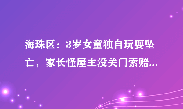 海珠区：3岁女童独自玩耍坠亡，家长怪屋主没关门索赔72万, 你怎么看？