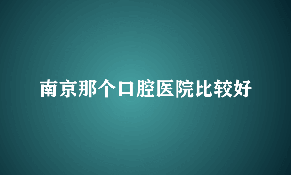 南京那个口腔医院比较好