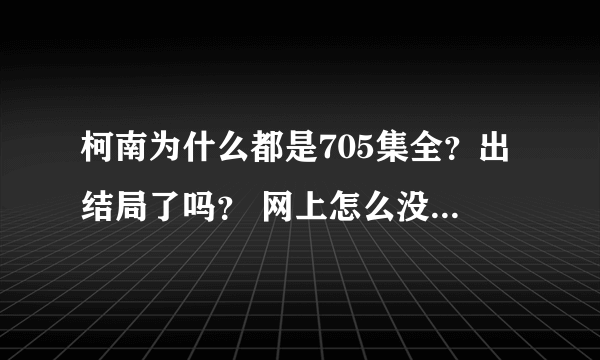 柯南为什么都是705集全？出结局了吗？ 网上怎么没有日文的了？