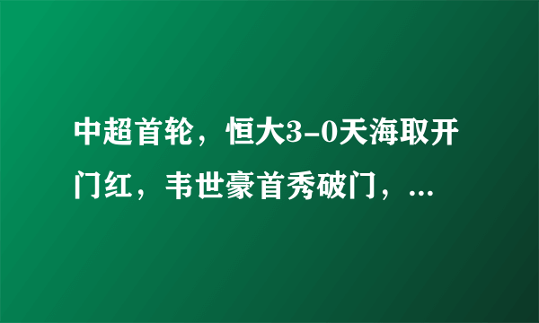 中超首轮，恒大3-0天海取开门红，韦世豪首秀破门，张琳芃染红，冯潇霆建功，你怎么看？