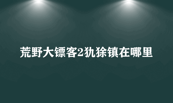 荒野大镖客2犰狳镇在哪里