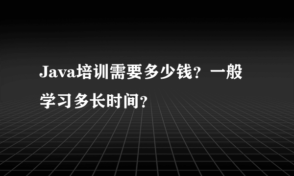 Java培训需要多少钱？一般学习多长时间？