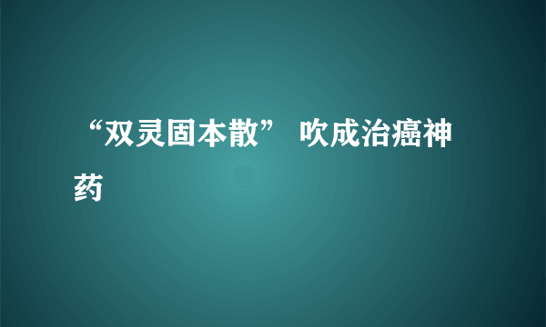 “双灵固本散” 吹成治癌神药