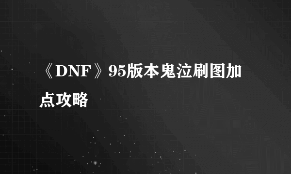 《DNF》95版本鬼泣刷图加点攻略