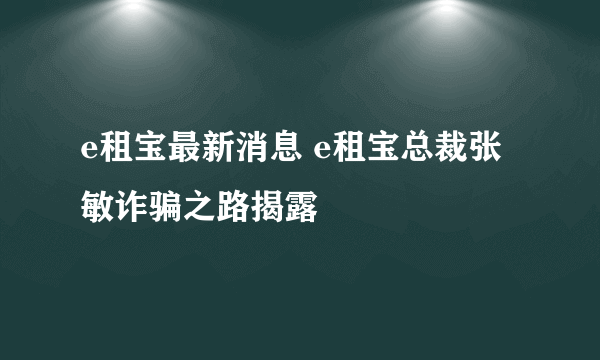 e租宝最新消息 e租宝总裁张敏诈骗之路揭露