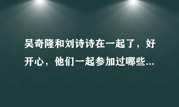 吴奇隆和刘诗诗在一起了，好开心，他们一起参加过哪些节目啊，有高人能帮解答一下，我想看看。