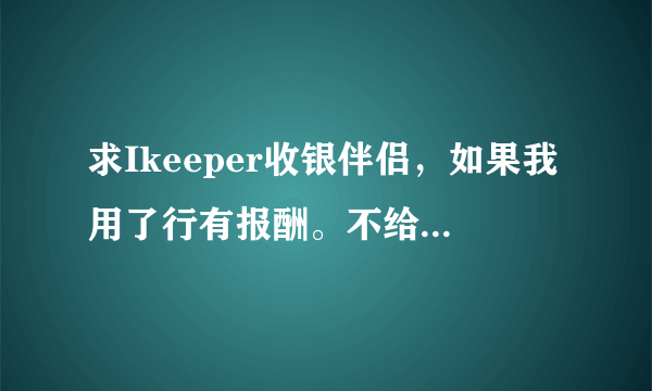 求Ikeeper收银伴侣，如果我用了行有报酬。不给你报酬我SI全家！