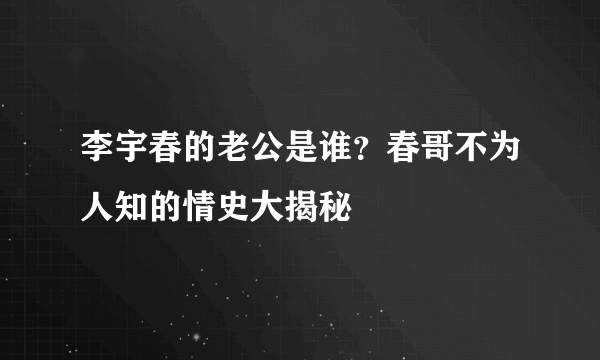 李宇春的老公是谁？春哥不为人知的情史大揭秘